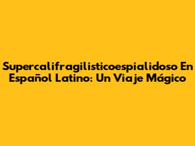Supercalifragilisticoespialidoso En Español Latino: Un Viaje Mágico