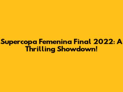 Supercopa Femenina Final 2022: A Thrilling Showdown!