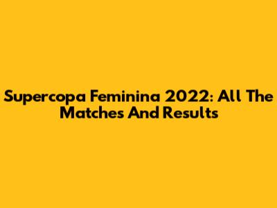 Supercopa Feminina 2022: All The Matches And Results