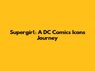 Supergirl: A DC Comics Icon's Journey