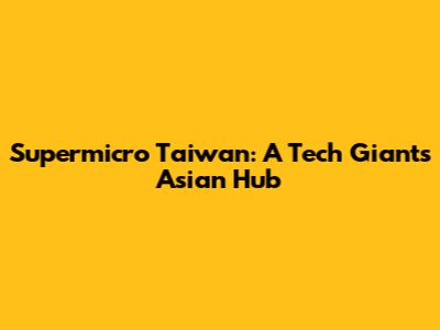 Supermicro Taiwan: A Tech Giant's Asian Hub