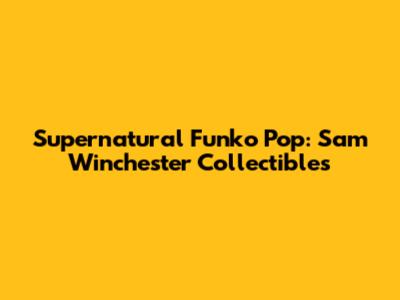 Supernatural Funko Pop: Sam Winchester Collectibles