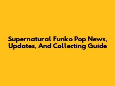 Supernatural Funko Pop News, Updates, And Collecting Guide