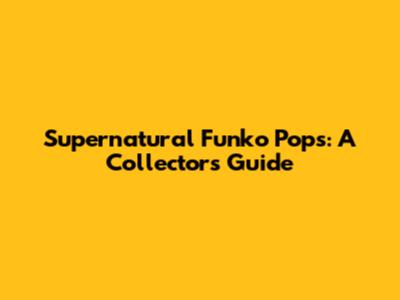 Supernatural Funko Pops: A Collector's Guide