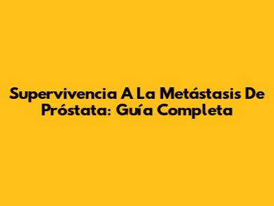 Supervivencia A La Metástasis De Próstata: Guía Completa