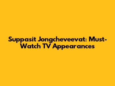Suppasit Jongcheveevat: Must-Watch TV Appearances