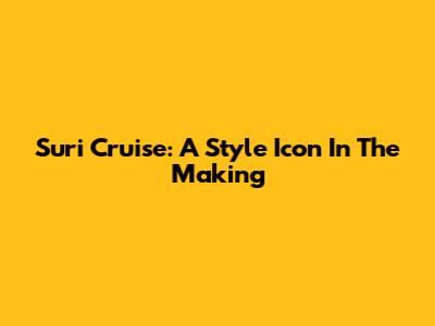 Suri Cruise: A Style Icon In The Making