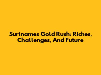 Suriname's Gold Rush: Riches, Challenges, And Future