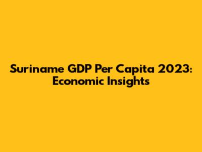 Suriname GDP Per Capita 2023: Economic Insights