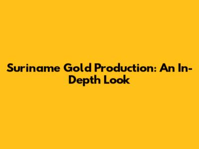 Suriname Gold Production: An In-Depth Look