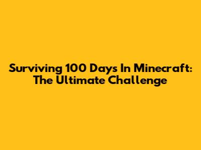 Surviving 100 Days In Minecraft: The Ultimate Challenge