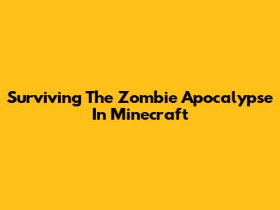 Surviving The Zombie Apocalypse In Minecraft