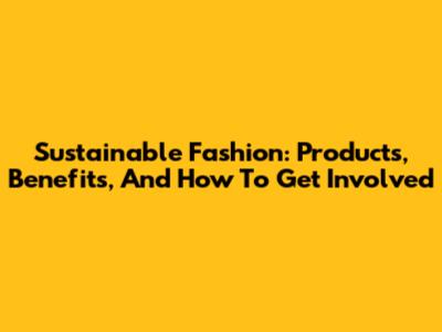 Sustainable Fashion: Products, Benefits, And How To Get Involved