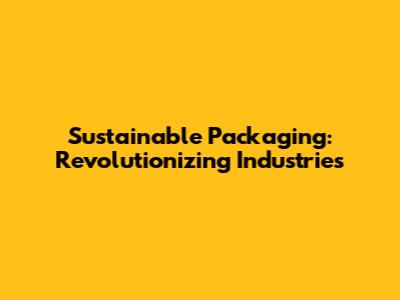 Sustainable Packaging: Revolutionizing Industries