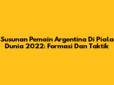 Susunan Pemain Argentina Di Piala Dunia 2022: Formasi Dan Taktik