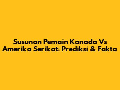 Susunan Pemain Kanada Vs Amerika Serikat: Prediksi & Fakta