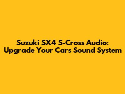 Suzuki SX4 S-Cross Audio: Upgrade Your Car's Sound System