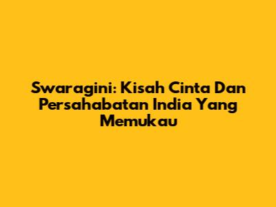 Swaragini: Kisah Cinta Dan Persahabatan India Yang Memukau