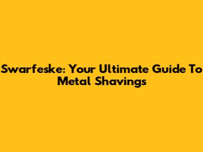 Swarfeske: Your Ultimate Guide To Metal Shavings