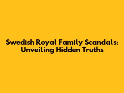 Swedish Royal Family Scandals: Unveiling Hidden Truths