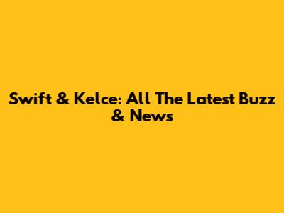 Swift & Kelce: All The Latest Buzz & News