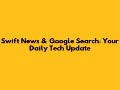 Swift News & Google Search: Your Daily Tech Update