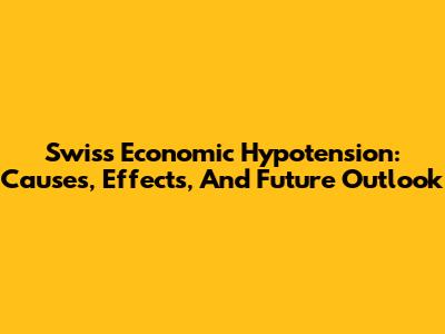 Swiss Economic Hypotension: Causes, Effects, And Future Outlook