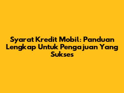 Syarat Kredit Mobil: Panduan Lengkap Untuk Pengajuan Yang Sukses
