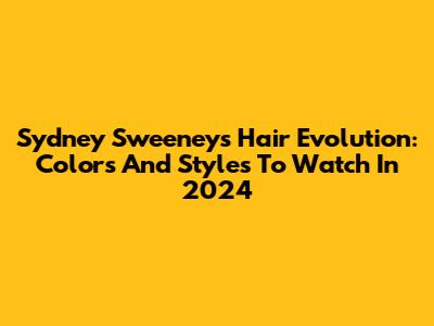 Sydney Sweeney's Hair Evolution: Colors And Styles To Watch In 2024