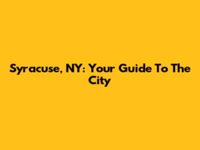 Syracuse, NY: Your Guide To The City