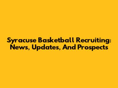 Syracuse Basketball Recruiting: News, Updates, And Prospects