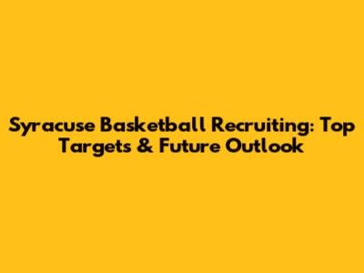 Syracuse Basketball Recruiting: Top Targets & Future Outlook