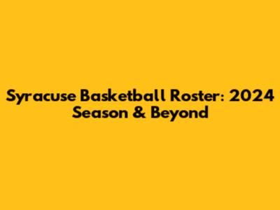 Syracuse Basketball Roster: 2024 Season & Beyond