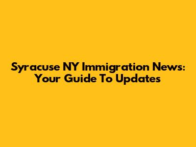 Syracuse NY Immigration News: Your Guide To Updates