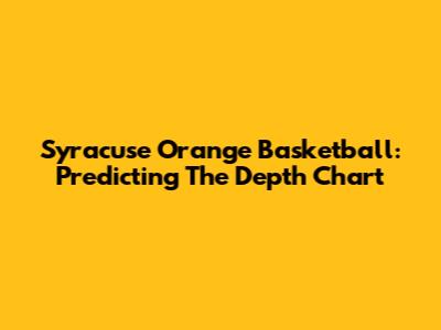 Syracuse Orange Basketball: Predicting The Depth Chart