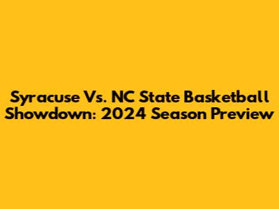 Syracuse Vs. NC State Basketball Showdown: 2024 Season Preview
