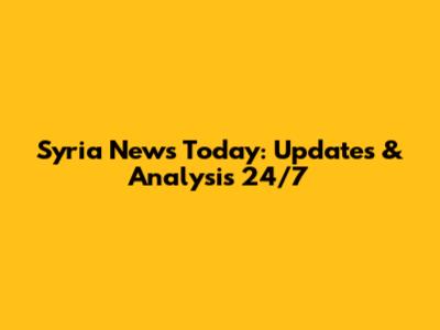 Syria News Today: Updates & Analysis 24/7