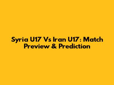 Syria U17 Vs Iran U17: Match Preview & Prediction