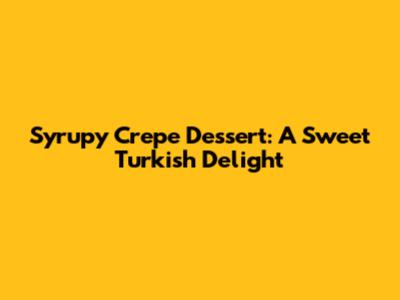 Syrupy Crepe Dessert: A Sweet Turkish Delight