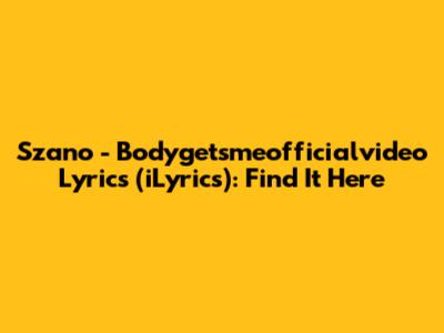 Szano - Bodygetsmeofficialvideo Lyrics (iLyrics): Find It Here