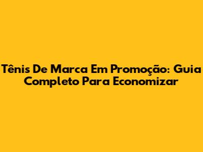 Tênis De Marca Em Promoção: Guia Completo Para Economizar