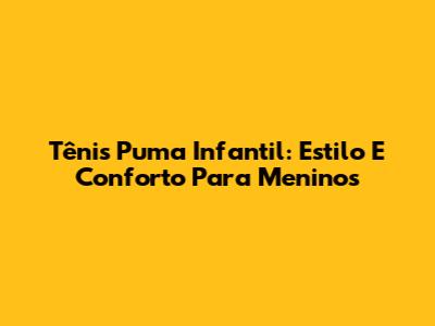 Tênis Puma Infantil: Estilo E Conforto Para Meninos