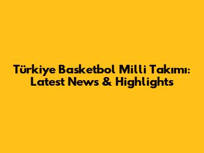 Türkiye Basketbol Milli Takımı: Latest News & Highlights
