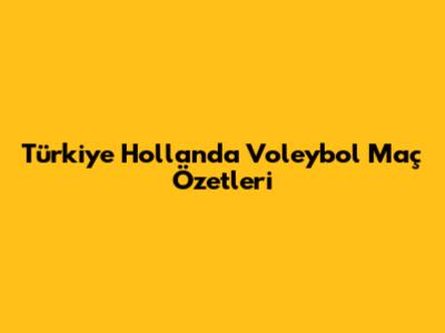 Türkiye Hollanda Voleybol Maç Özetleri