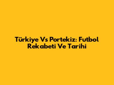 Türkiye Vs Portekiz: Futbol Rekabeti Ve Tarihi