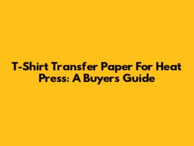 T-Shirt Transfer Paper For Heat Press: A Buyer's Guide