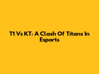 T1 Vs KT: A Clash Of Titans In Esports