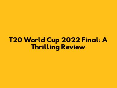 T20 World Cup 2022 Final: A Thrilling Review
