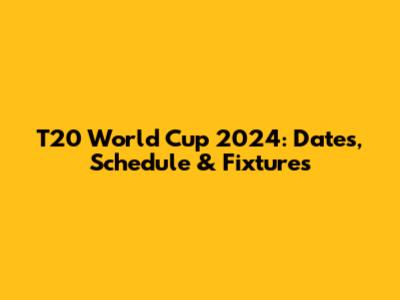 T20 World Cup 2024: Dates, Schedule & Fixtures