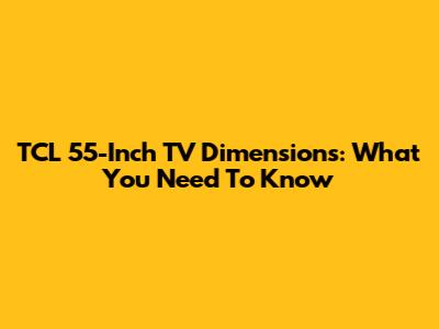 TCL 55-Inch TV Dimensions: What You Need To Know